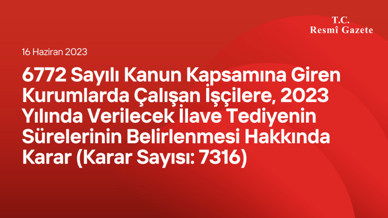 6772 Sayılı Kanun Kapsamına Giren Kurumlarda Çalışan İşçilere, 2023 Yılında Verilecek İlave Tediyenin Sürelerinin Belirlenmesi Hakkında Karar (Karar Sayısı: 7316)